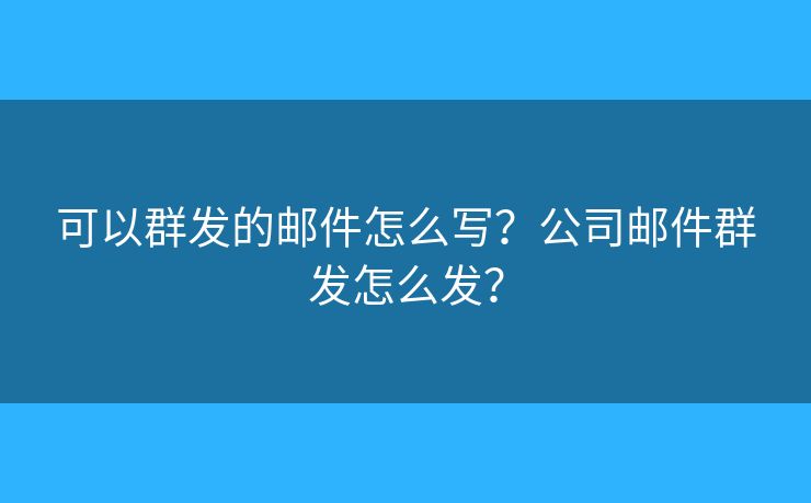 可以群发的邮件怎么写？公司邮件群发怎么发？