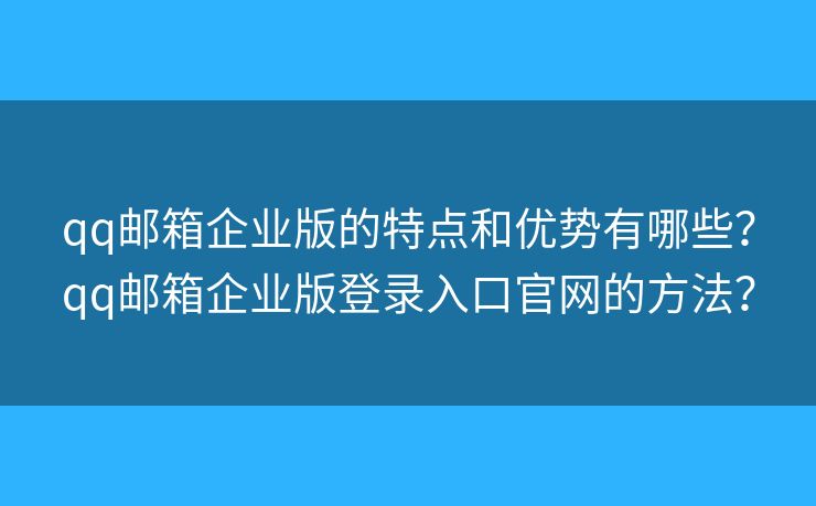 qq邮箱企业版的特点和优势有哪些？qq邮箱企业版登录入口官网的方法？