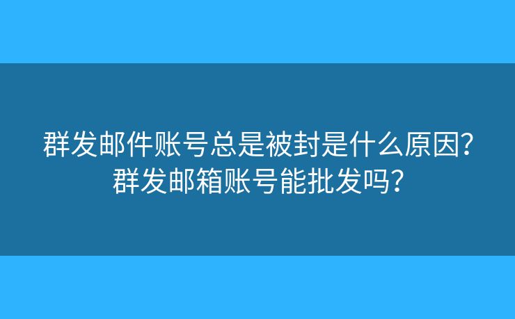 群发邮件账号总是被封是什么原因？群发邮箱账号能批发吗？