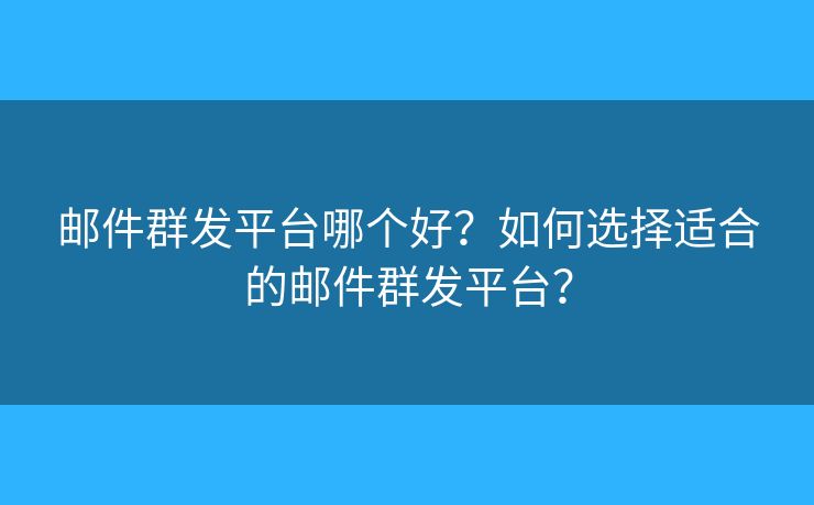 邮件群发平台哪个好？如何选择适合的邮件群发平台？