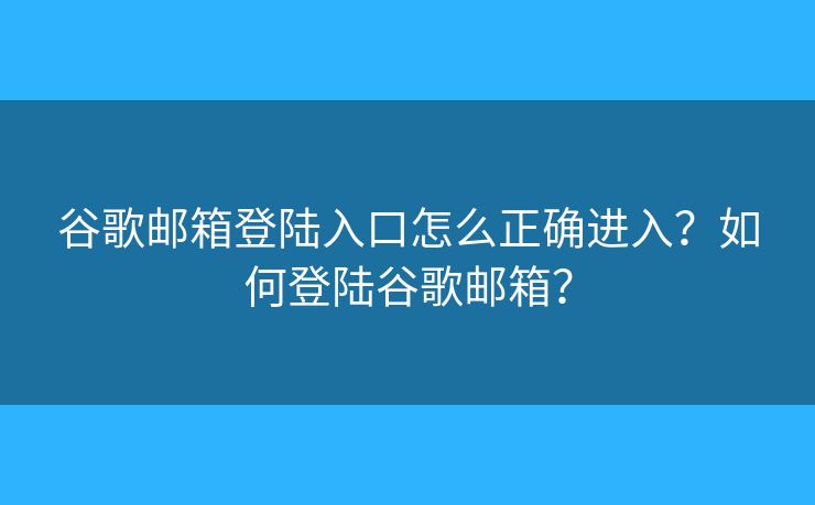 谷歌邮箱登陆入口怎么正确进入？如何登陆谷歌邮箱？