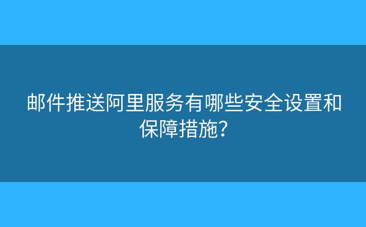 邮件推送阿里服务有哪些安全设置和保障措施? 邮件推送阿里服务有哪些安全设置和保障措施?