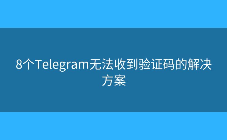 8个Telegram无法收到验证码的解决方案