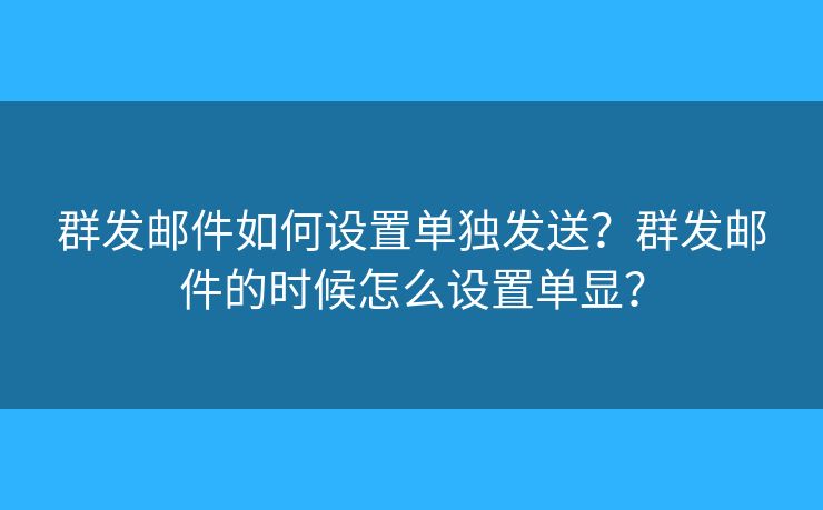 群发邮件如何设置单独发送?群发邮件的时候怎么设置单显? 群发邮件如何设置单独发送?群发邮件的时候怎么设置单显?