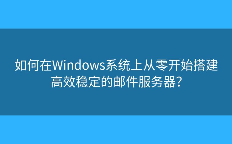 如何在Windows系统上从零开始搭建高效稳定的邮件服务器？