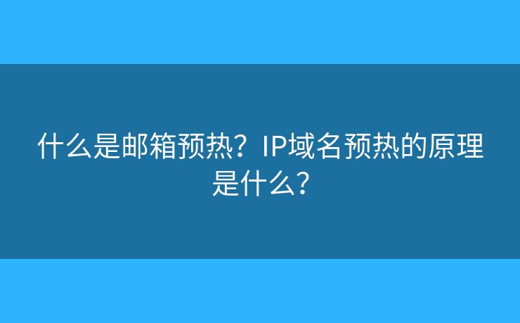 什么是邮箱预热？IP域名预热的原理是什么？