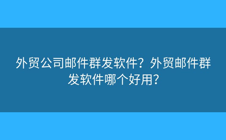 外贸公司邮件群发软件?外贸邮件群发软件哪个好用? 外贸公司邮件群发软件?外贸邮件群发软件哪个好用?
