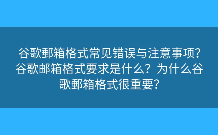 谷歌郵箱格式常见错误与注意事项？谷歌邮箱格式要求是什么？为什么谷歌郵箱格式很重要？
