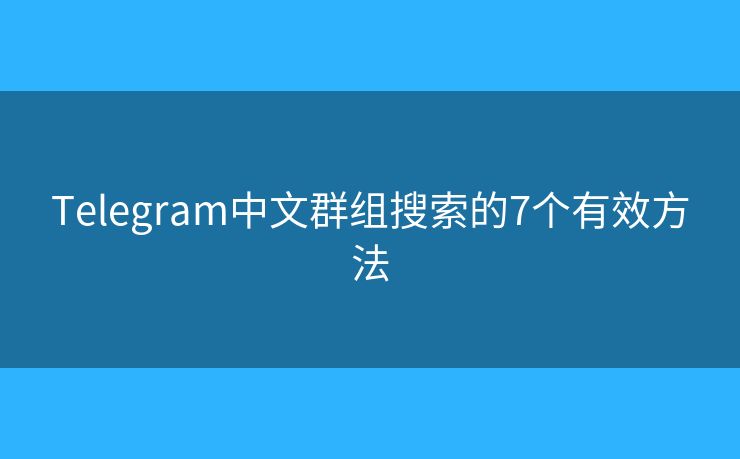 Telegram中文群组搜索的7个有效方法 Telegram中文群组搜索的7个有效方法
