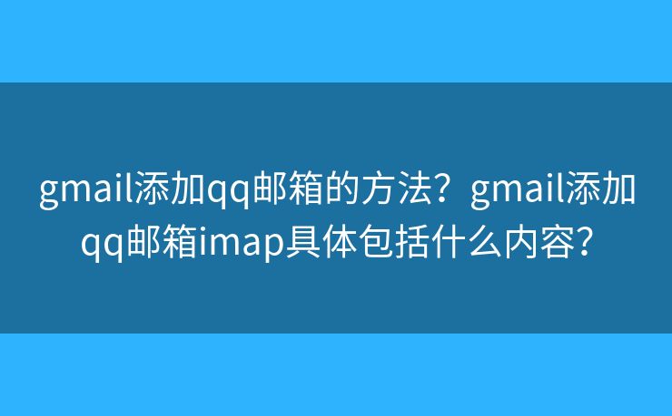 gmail添加qq邮箱的方法？gmail添加qq邮箱imap具体包括什么内容？