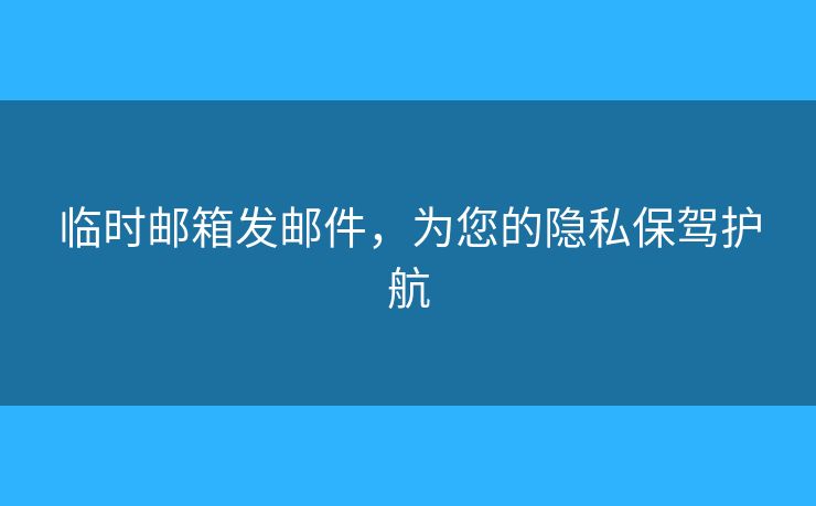 临时邮箱发邮件，为您的隐私保驾护航