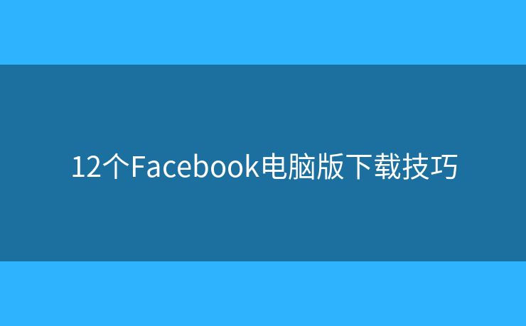 12个Facebook电脑版下载技巧