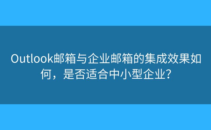 Outlook邮箱与企业邮箱的集成效果如何，是否适合中小型企业？
