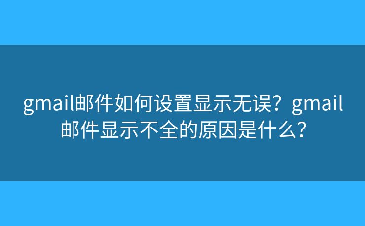 gmail邮件如何设置显示无误？gmail邮件显示不全的原因是什么？