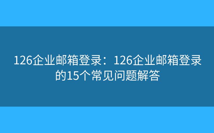 126企业邮箱登录：126企业邮箱登录的15个常见问题解答