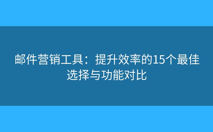 邮件营销工具：提升效率的15个最佳选择与功能对比