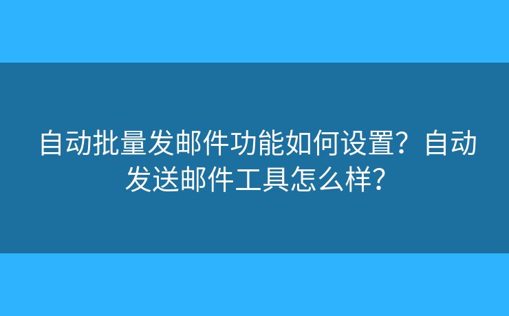 自动批量发邮件功能如何设置?自动发送邮件工具怎么样? 自动批量发邮件功能如何设置?自动发送邮件工具怎么样?