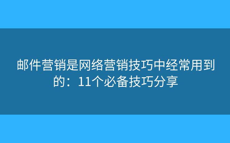 邮件营销是网络营销技巧中经常用到的：11个必备技巧分享