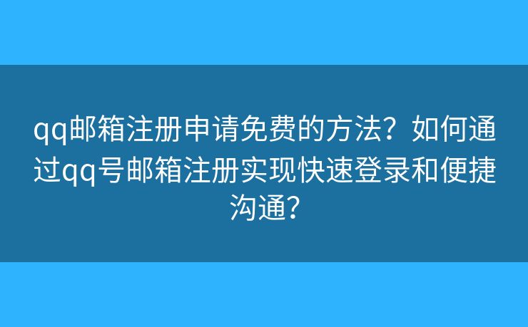 qq邮箱注册申请免费的方法？如何通过qq号邮箱注册实现快速登录和便捷沟通？