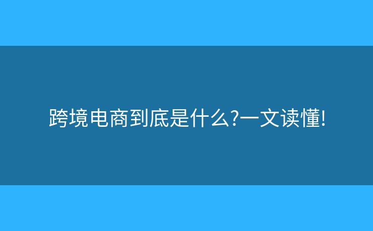 跨境电商到底是什么?一文读懂! 跨境电商到底是什么?一文读懂!