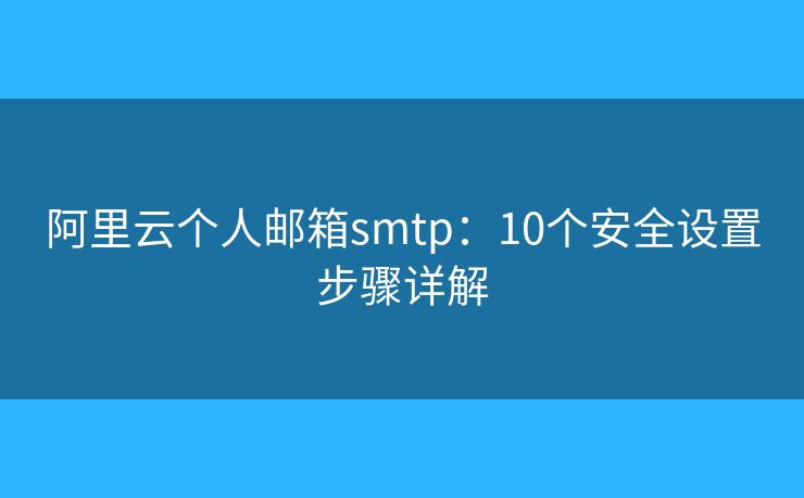 阿里云个人邮箱smtp：10个安全设置步骤详解