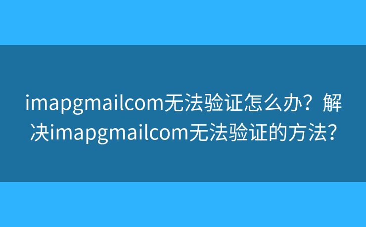 imapgmailcom无法验证怎么办？解决imapgmailcom无法验证的方法？
