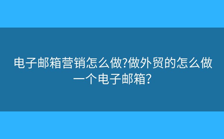 电子邮箱营销怎么做?做外贸的怎么做一个电子邮箱？
