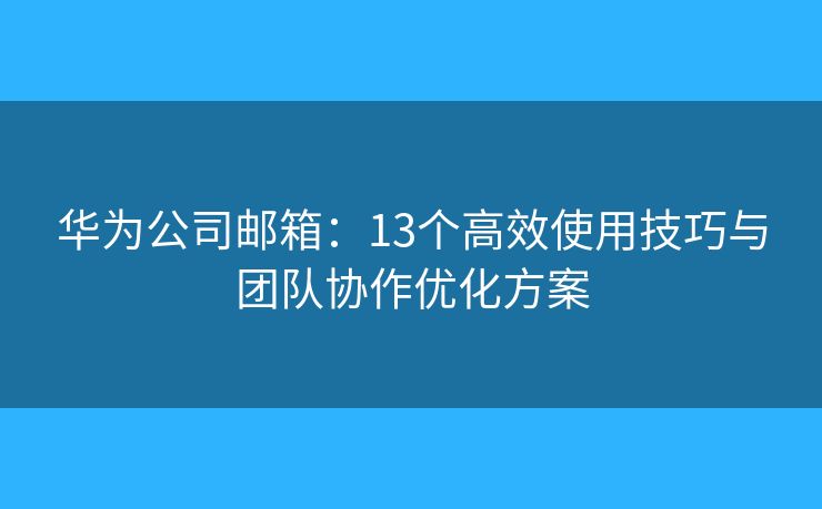 华为公司邮箱:13个高效使用技巧与团队协作优化方案 华为公司邮箱:13个高效使用技巧与团队协作优化方案