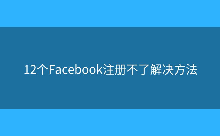 12个Facebook注册不了解决方法