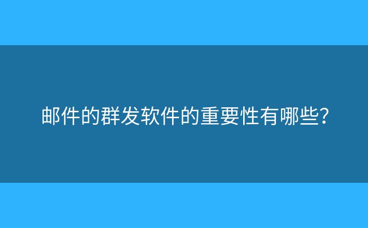 邮件的群发软件的重要性有哪些？