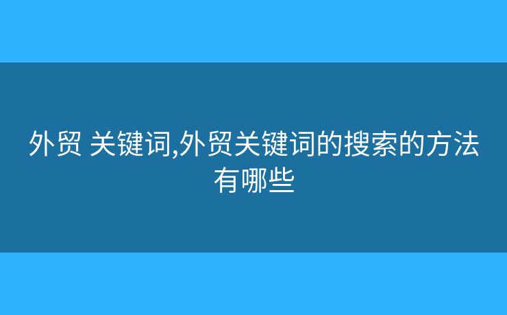 外贸 关键词,外贸关键词的搜索的方法有哪些