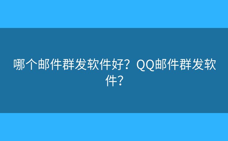哪个邮件群发软件好?QQ邮件群发软件? 哪个邮件群发软件好?QQ邮件群发软件?