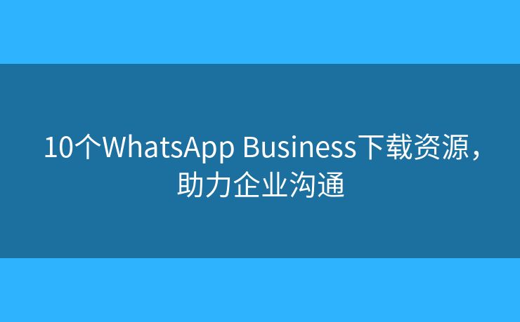 10个WhatsApp Business下载资源，助力企业沟通