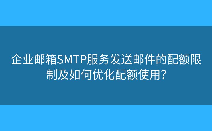 企业邮箱SMTP服务发送邮件的配额限制及如何优化配额使用？