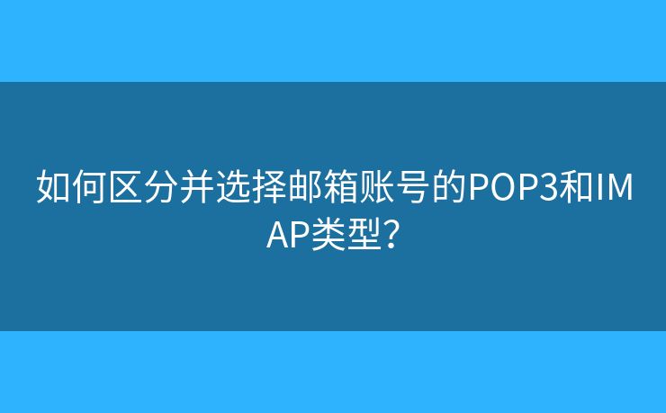 如何区分并选择邮箱账号的POP3和IMAP类型？