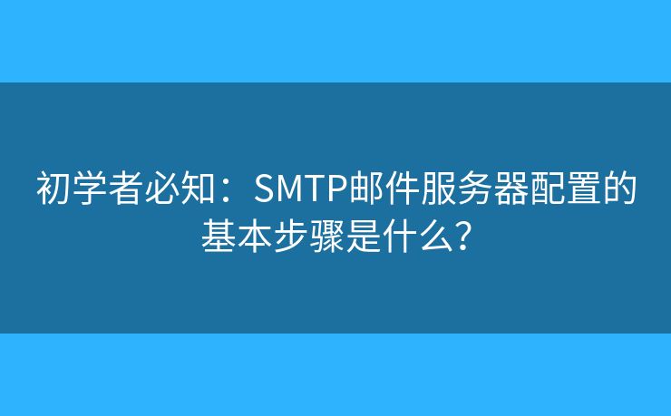 初学者必知：SMTP邮件服务器配置的基本步骤是什么？
