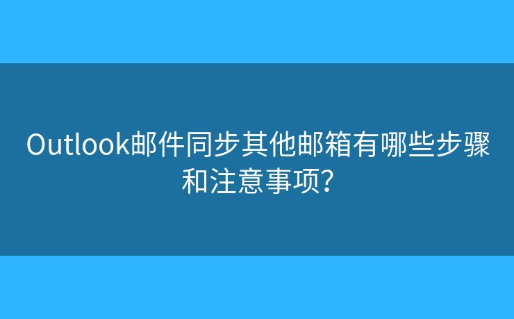 Outlook邮件同步其他邮箱有哪些步骤和注意事项？