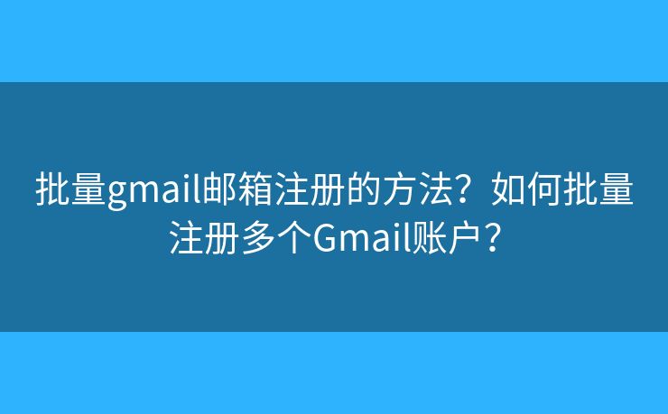 批量gmail邮箱注册的方法？如何批量注册多个Gmail账户？