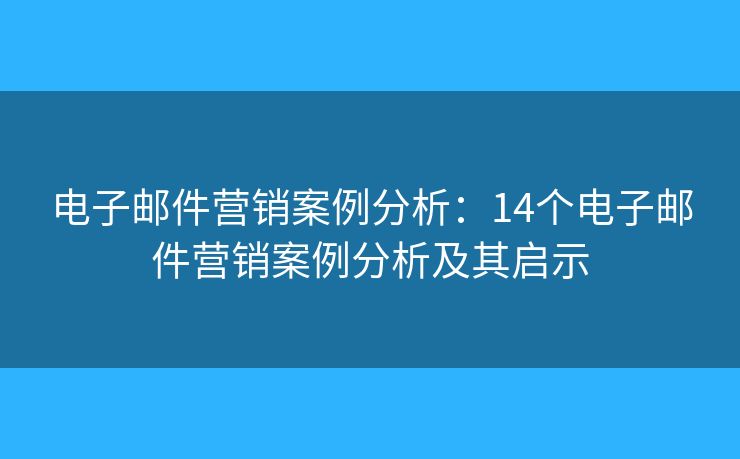 电子邮件营销案例分析：14个电子邮件营销案例分析及其启示