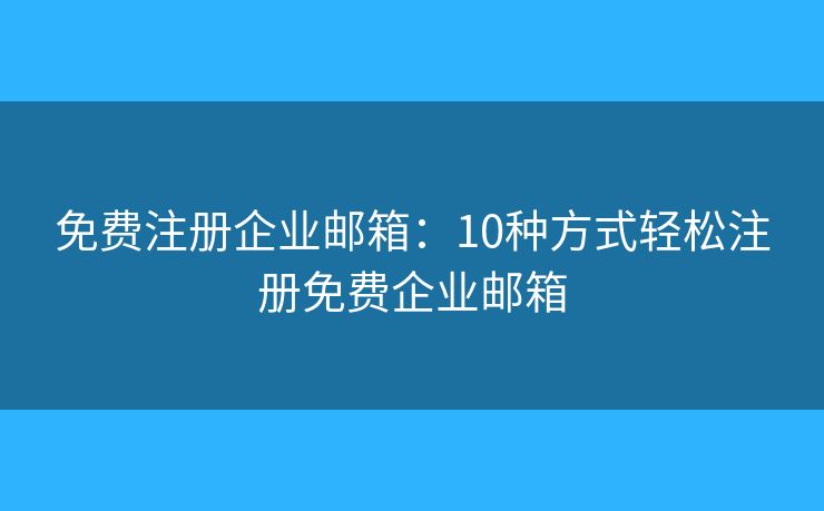 免费注册企业邮箱：10种方式轻松注册免费企业邮箱
