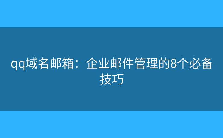 qq域名邮箱：企业邮件管理的8个必备技巧