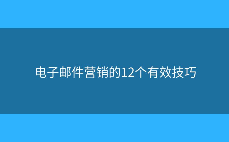 电子邮件营销的12个有效技巧