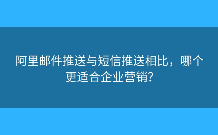 阿里邮件推送与短信推送相比，哪个更适合企业营销？
