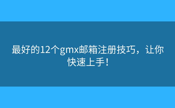 最好的12个gmx邮箱注册技巧，让你快速上手！
