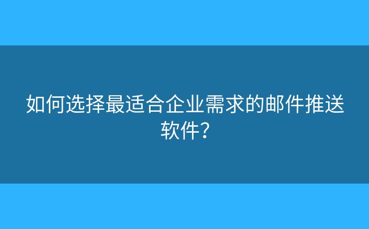 如何选择最适合企业需求的邮件推送软件？