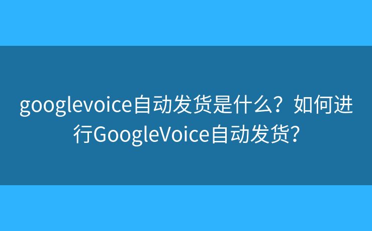 googlevoice自动发货是什么？如何进行GoogleVoice自动发货？