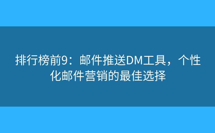 排行榜前9：邮件推送DM工具，个性化邮件营销的最佳选择