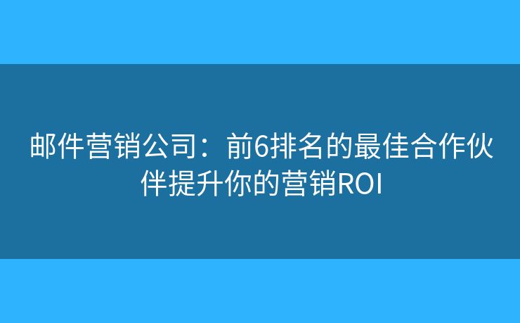 邮件营销公司：前6排名的最佳合作伙伴提升你的营销ROI