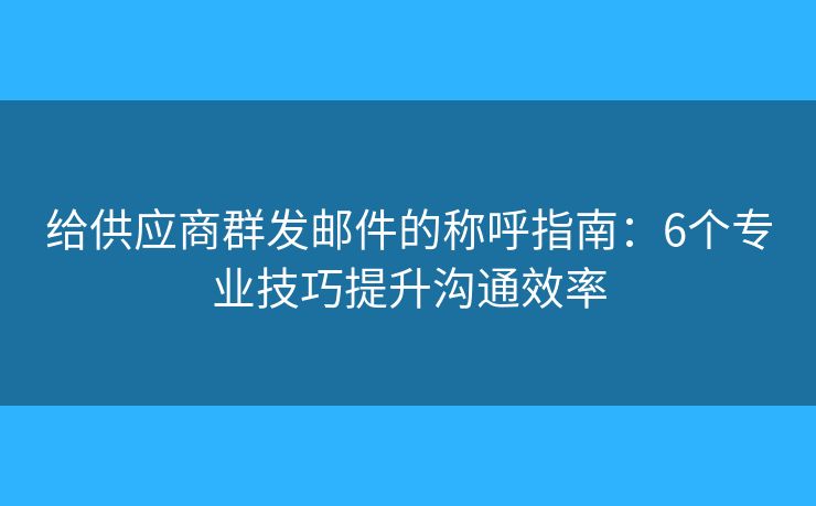 给供应商群发邮件的称呼指南：6个专业技巧提升沟通效率