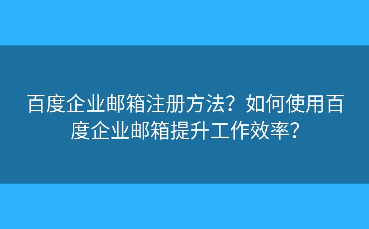 百度企业邮箱注册方法？如何使用百度企业邮箱提升工作效率？